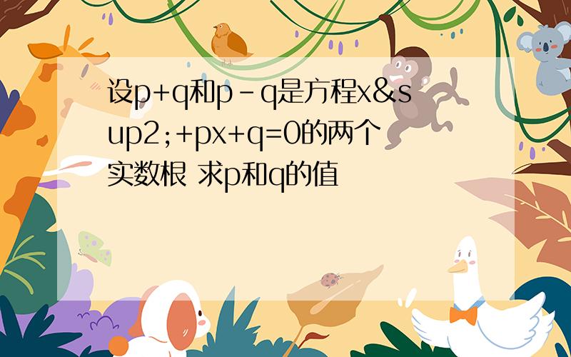 设p+q和p-q是方程x²+px+q=0的两个实数根 求p和q的值