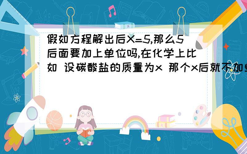 假如方程解出后X=5,那么5后面要加上单位吗,在化学上比如 设碳酸盐的质量为x 那个x后就不加单位