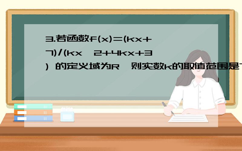 3.若函数f(x)=(kx+7)/(kx^2+4kx+3) 的定义域为R,则实数k的取值范围是?