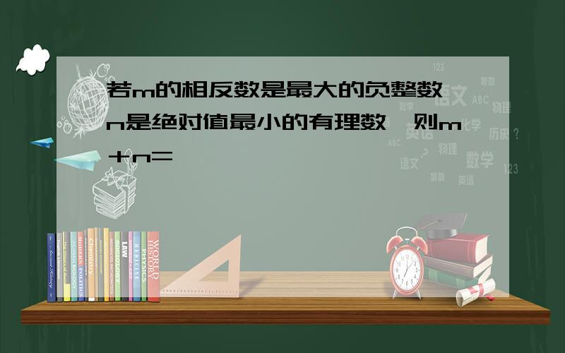 若m的相反数是最大的负整数,n是绝对值最小的有理数,则m＋n=