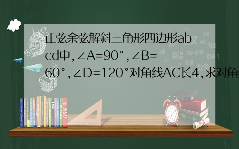 正弦余弦解斜三角形四边形abcd中,∠A=90°,∠B=60°,∠D=120°对角线AC长4,求对角线BD虽然当全等答案是对的，但不能用看的，要证明