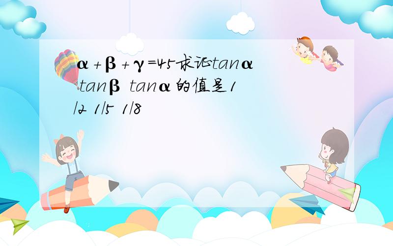 α+β+γ=45求证tanα tanβ tanα的值是1/2 1/5 1/8