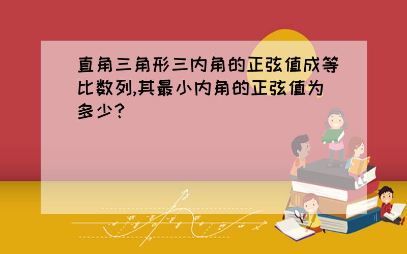 直角三角形三内角的正弦值成等比数列,其最小内角的正弦值为多少?