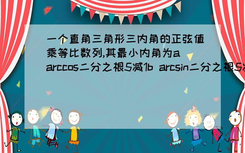 一个直角三角形三内角的正弦值乘等比数列,其最小内角为a arccos二分之根5减1b arcsin二分之根5减1c arccos二分之1减根5d arcsin二分之1减根5