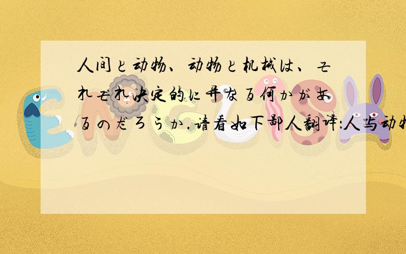 人间と动物、动物と机械は、それぞれ决定的に异なる何かがあるのだろうか.请看如下鄙人翻译：人与动物,动物与机器,在各色各样的取决下有什么差异的呢?想了种种说法,最后采纳了这样,