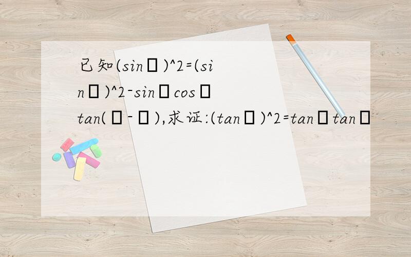 已知(sinγ)^2=(sinα)^2-sinαcosαtan(α-β),求证:(tanγ)^2=tanαtanβ