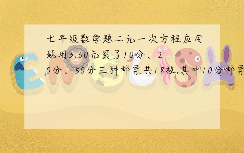 七年级数学题二元一次方程应用题用3.50元买了10分、20分、50分三种邮票共18枚,其中10分邮票的总价与20分邮票的总价相同,则50分邮票共买了（ ）枚?要用应用题的方式解答,