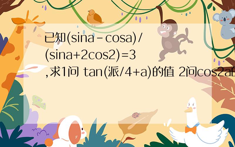 已知(sina-cosa)/(sina+2cos2)=3,求1问 tan(派/4+a)的值 2问cos2a的值