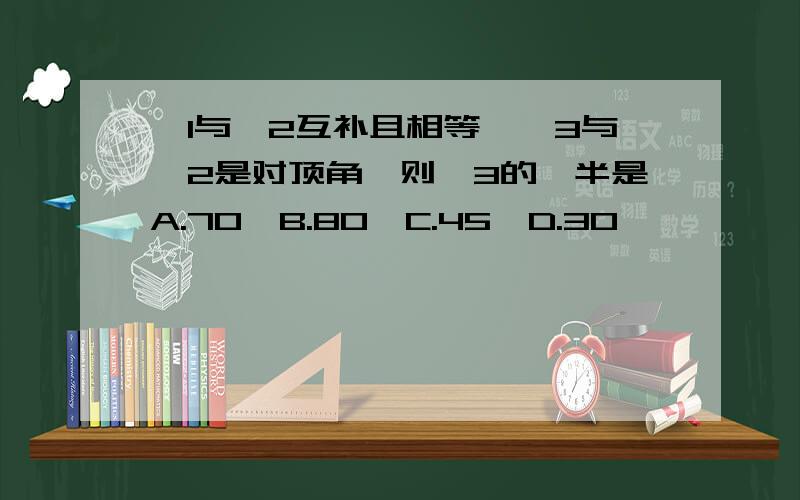 ∠1与∠2互补且相等,∠3与∠2是对顶角,则∠3的一半是A.70°B.80°C.45°D.30°