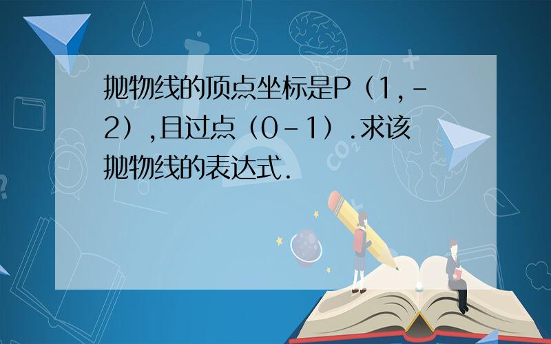 抛物线的顶点坐标是P（1,-2）,且过点（0-1）.求该抛物线的表达式.