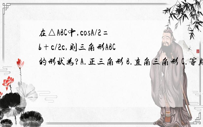 在△ABC中,cosA/2=b+c/2c,则三角形ABC的形状为?A.正三角形 B.直角三角形 C.等腰三角形或直角三角形 D.等腰直角三角形