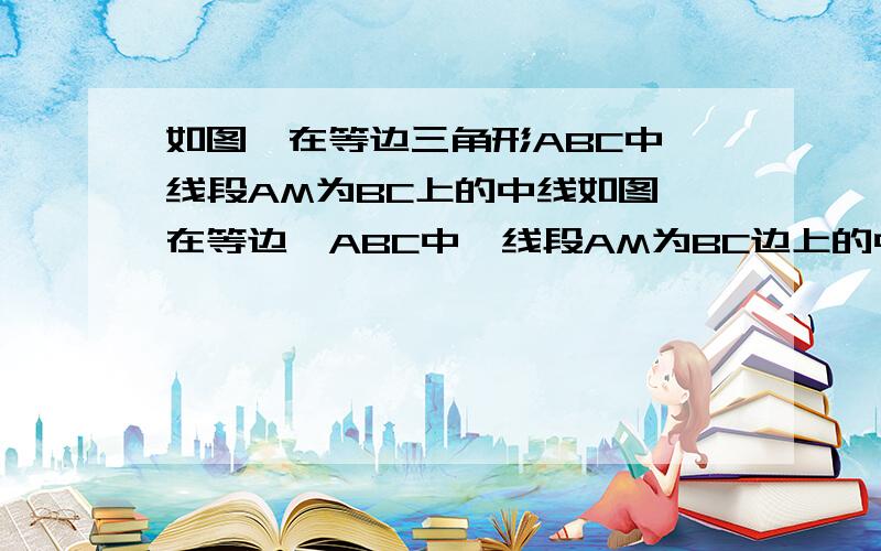 如图,在等边三角形ABC中,线段AM为BC上的中线如图,在等边△ABC中,线段AM为BC边上的中线,动点D在线段AM上（点D不运动到点A）,以CD为一边且在CD的下方作等边三角形CDE,连结BE.试说明AD=BE的理由