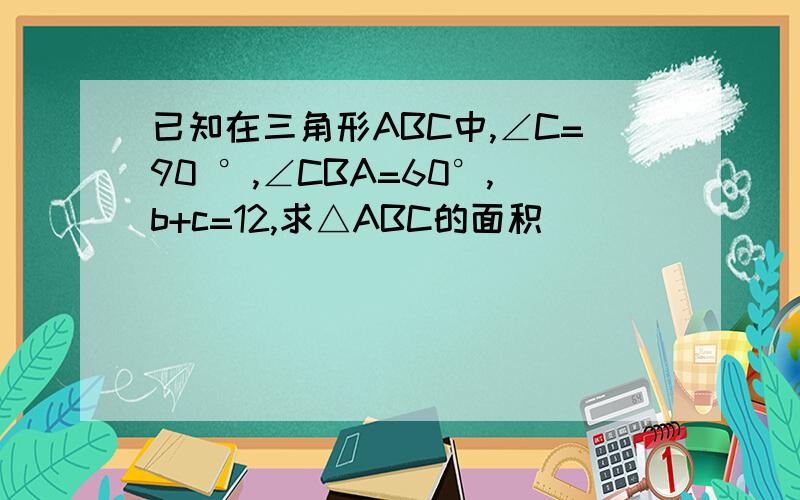 已知在三角形ABC中,∠C=90 °,∠CBA=60°,b+c=12,求△ABC的面积