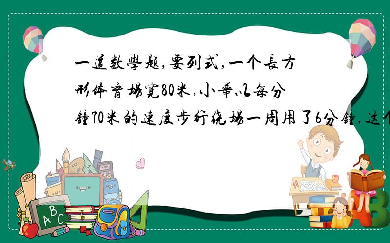 一道数学题,要列式,一个长方形体育场宽80米,小华以每分钟70米的速度步行绕场一周用了6分钟,这个体育场占地多少公顷?