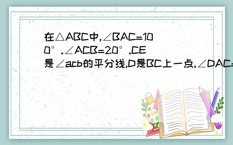 在△ABC中,∠BAC=100°.∠ACB=20°.CE是∠acb的平分线,D是BC上一点,∠DAC=20°,求∠CED的度数,急