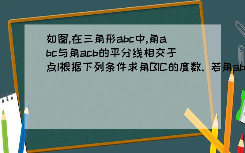 如图,在三角形abc中,角abc与角acb的平分线相交于点I根据下列条件求角BIC的度数. 若角abc加角acb等于13如图,在三角形abc中,角abc与角acb的平分线相交于点I根据下列条件求角BIC的度数.若角abc加角ac