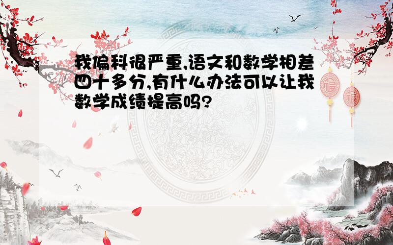 我偏科很严重,语文和数学相差四十多分,有什么办法可以让我数学成绩提高吗?