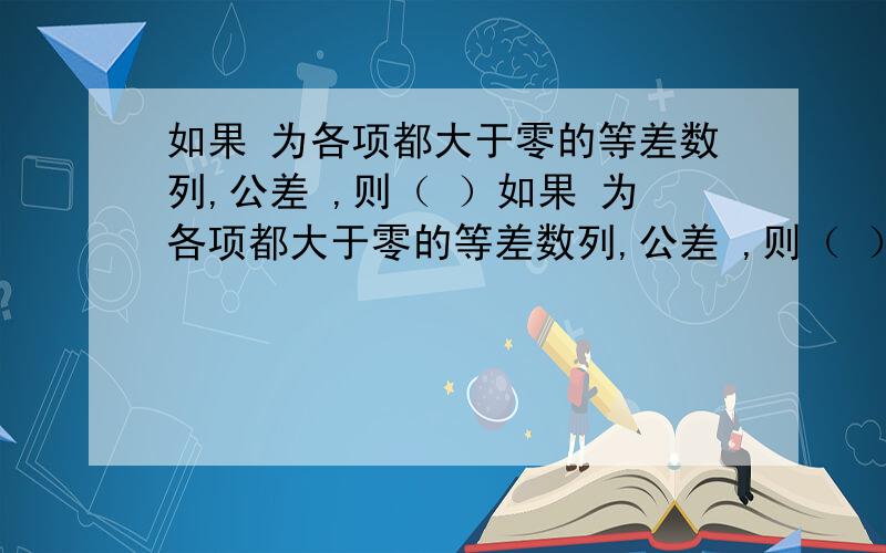 如果 为各项都大于零的等差数列,公差 ,则（ ）如果 为各项都大于零的等差数列,公差 ,则（ ）A．a1a8>a4a5 B．a1a2a4+a5 D． a1a2=a4a5原题有误，应该是：如果a1,a2,a3......a8 为各项都大于零的等差数