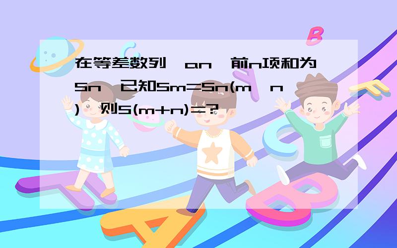 在等差数列{an}前n项和为Sn,已知Sm=Sn(m≠n),则S(m+n)=?