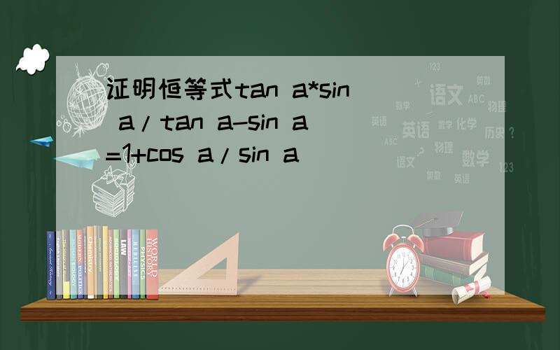 证明恒等式tan a*sin a/tan a-sin a=1+cos a/sin a