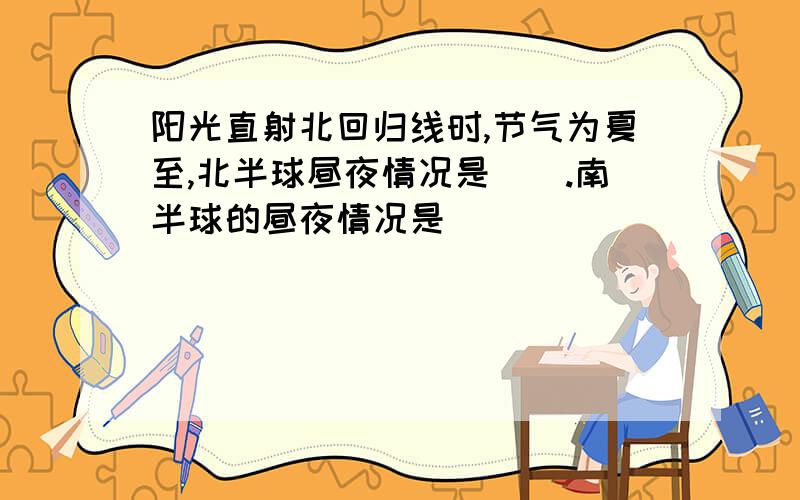 阳光直射北回归线时,节气为夏至,北半球昼夜情况是（）.南半球的昼夜情况是（）