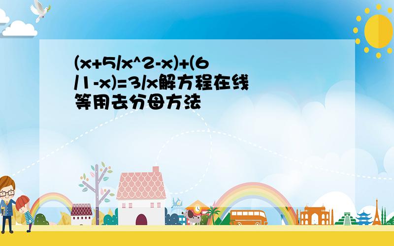 (x+5/x^2-x)+(6/1-x)=3/x解方程在线等用去分母方法