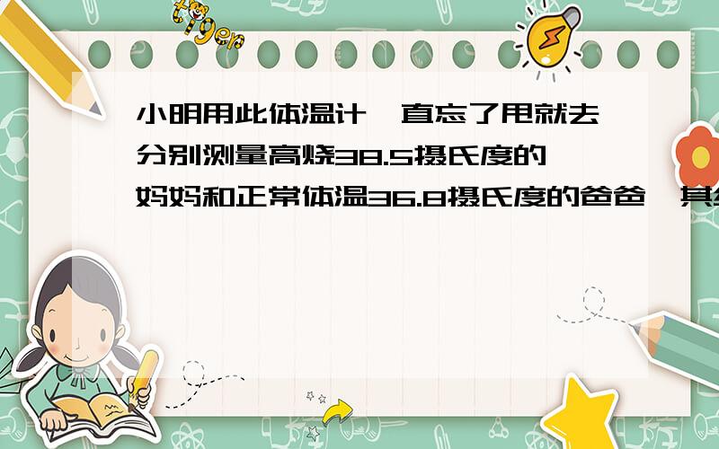 小明用此体温计一直忘了甩就去分别测量高烧38.5摄氏度的妈妈和正常体温36.8摄氏度的爸爸,其结果分别是