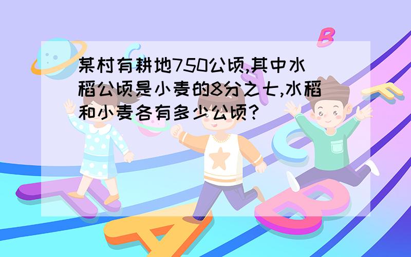 某村有耕地750公顷,其中水稻公顷是小麦的8分之七,水稻和小麦各有多少公顷?