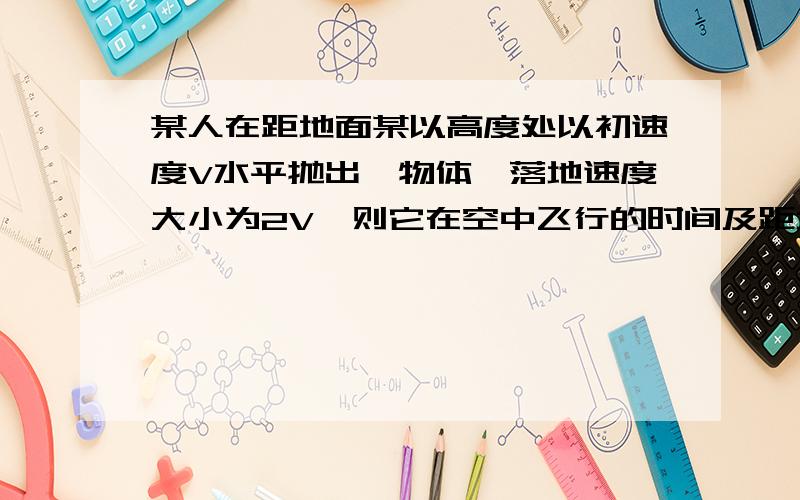 某人在距地面某以高度处以初速度V水平抛出一物体,落地速度大小为2V,则它在空中飞行的时间及距地面抛出