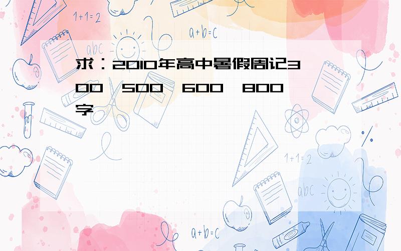 求：2010年高中暑假周记300、500、600、800字