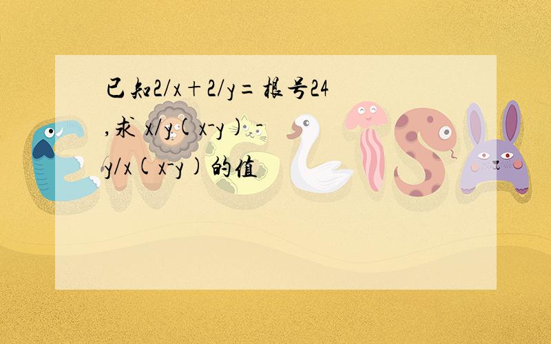 已知2/x+2/y=根号24,求 x/y(x-y) - y/x(x-y)的值