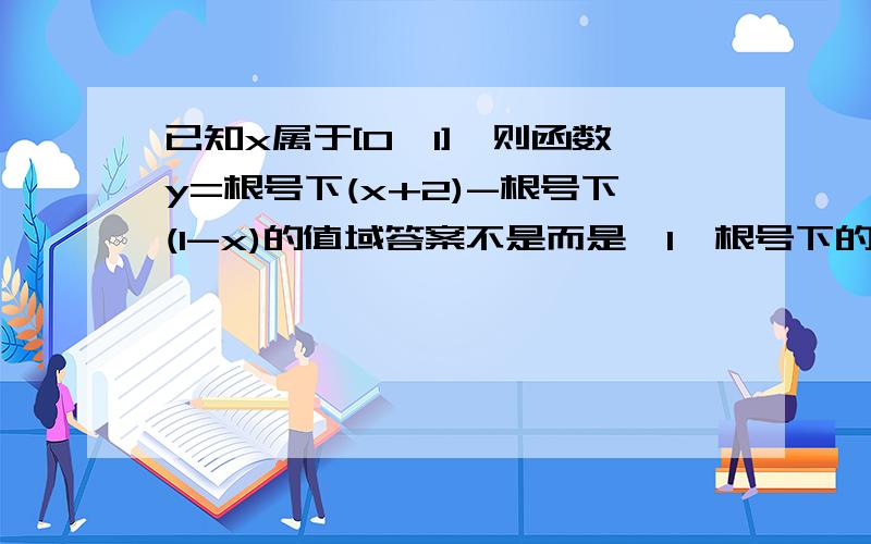 已知x属于[0,1],则函数y=根号下(x+2)-根号下(1-x)的值域答案不是而是【1,根号下的3】