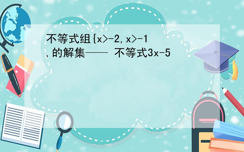 不等式组{x>-2,x>-1,的解集—— 不等式3x-5