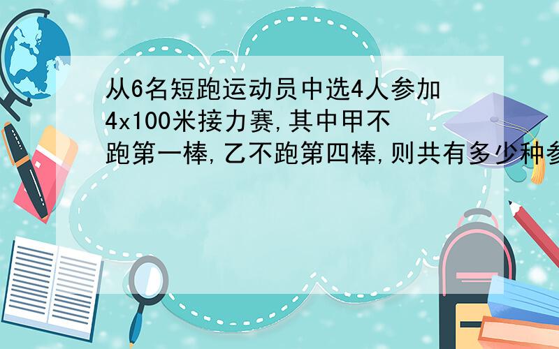 从6名短跑运动员中选4人参加4x100米接力赛,其中甲不跑第一棒,乙不跑第四棒,则共有多少种参赛方法?