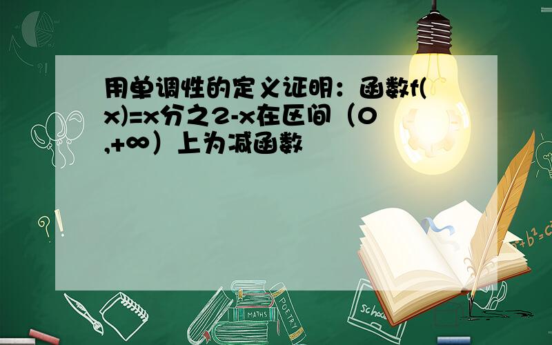 用单调性的定义证明：函数f(x)=x分之2-x在区间（0,+∞）上为减函数