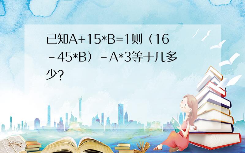 已知A+15*B=1则（16-45*B）-A*3等于几多少?