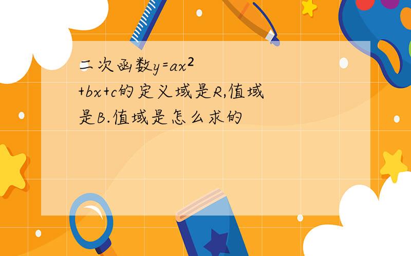 二次函数y=ax²+bx+c的定义域是R,值域是B.值域是怎么求的