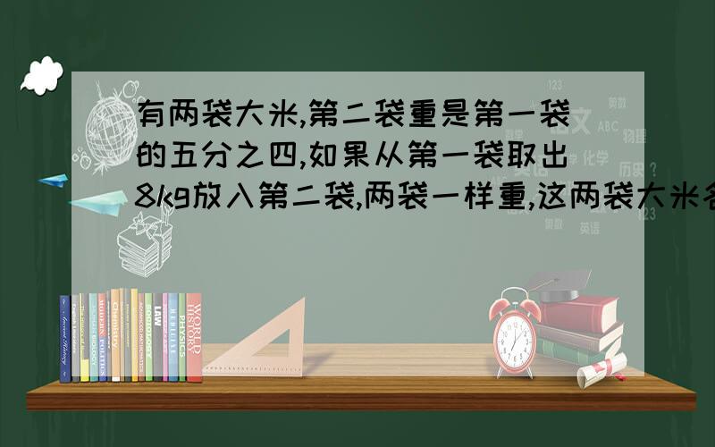 有两袋大米,第二袋重是第一袋的五分之四,如果从第一袋取出8kg放入第二袋,两袋一样重,这两袋大米各重多少单位千克