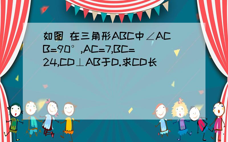 如图 在三角形ABC中∠ACB=90°,AC=7,BC=24,CD⊥AB于D.求CD长