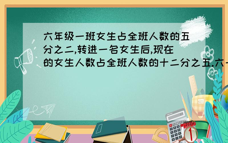 六年级一班女生占全班人数的五分之二,转进一名女生后,现在的女生人数占全班人数的十二分之五.六一班有男生