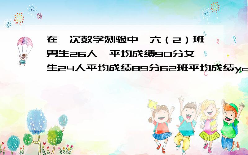 在一次数学测验中,六（2）班男生26人,平均成绩90分女生24人平均成绩89分62班平均成绩yaokuai