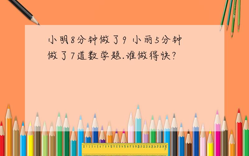 小明8分钟做了9 小丽5分钟做了7道数学题.谁做得快?