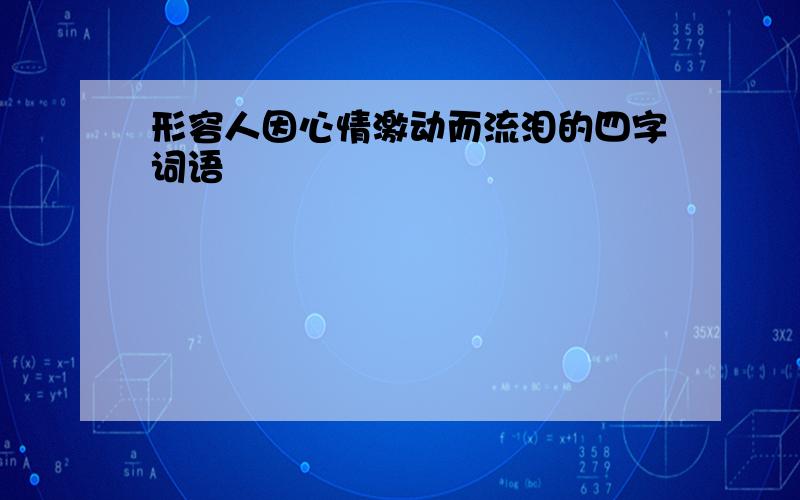 形容人因心情激动而流泪的四字词语