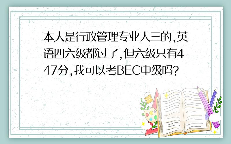 本人是行政管理专业大三的,英语四六级都过了,但六级只有447分,我可以考BEC中级吗?