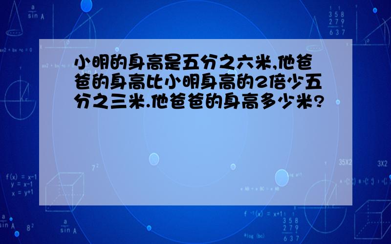 小明的身高是五分之六米,他爸爸的身高比小明身高的2倍少五分之三米.他爸爸的身高多少米?