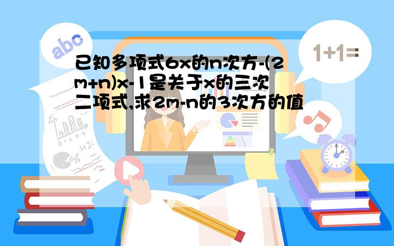 已知多项式6x的n次方-(2m+n)x-1是关于x的三次二项式,求2m-n的3次方的值