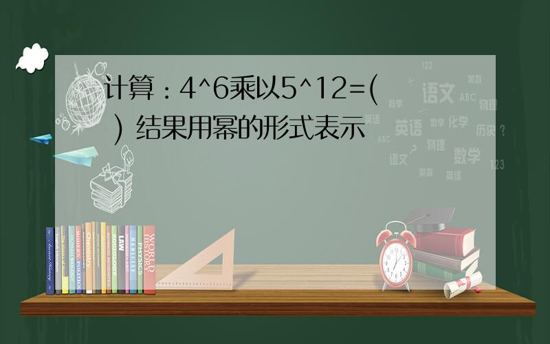 计算：4^6乘以5^12=( ) 结果用幂的形式表示