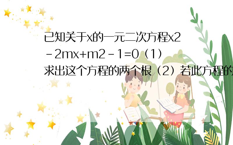 已知关于x的一元二次方程x2-2mx+m2-1=0（1）求出这个方程的两个根（2）若此方程的两个根在-2与4之间,求实数m的取值范围