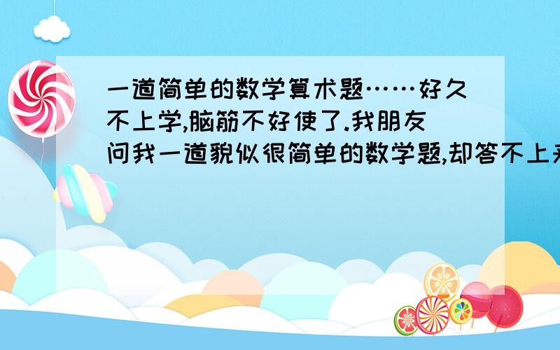 一道简单的数学算术题……好久不上学,脑筋不好使了.我朋友问我一道貌似很简单的数学题,却答不上来.痛苦啊.感觉很简单.可是就是算不出来.泪奔啊.题如下：我朋友和一女生卖东西.我朋友