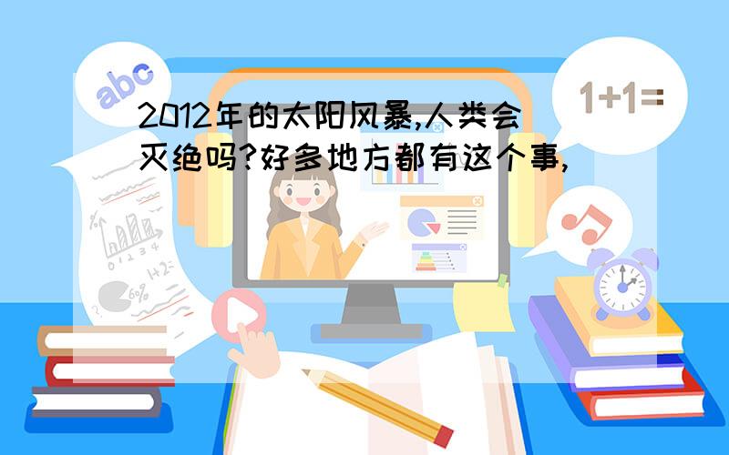 2012年的太阳风暴,人类会灭绝吗?好多地方都有这个事,